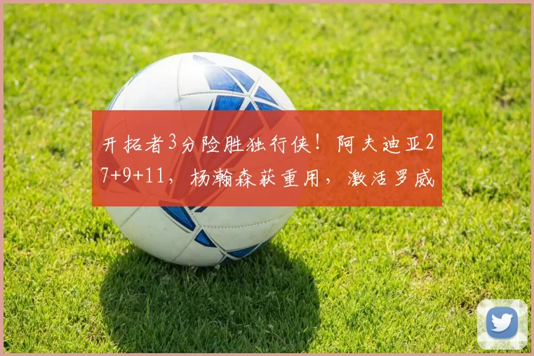 开拓者3分险胜独行侠!阿夫迪亚27+9+11,杨瀚森获重用,激活罗威