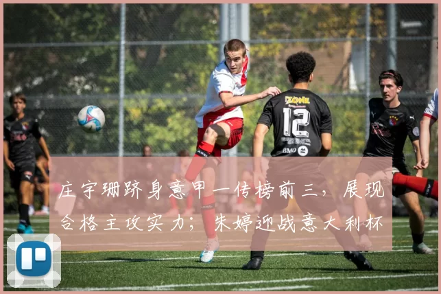 庄宇珊跻身意甲一传榜前三，展现合格主攻实力；朱婷迎战意大利杯关键战_科内利亚诺_赛季_欧洲足联欧洲联赛