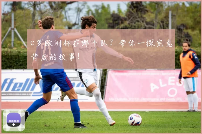 c罗欧洲杯在哪个队？带你一探究竟背后的故事！