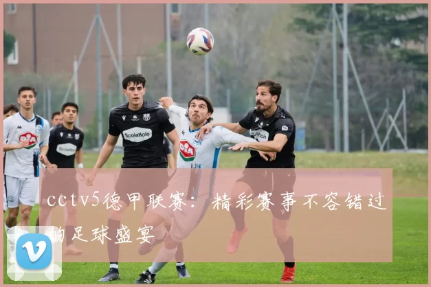 cctv5德甲联赛:精彩赛事不容错过的足球盛宴