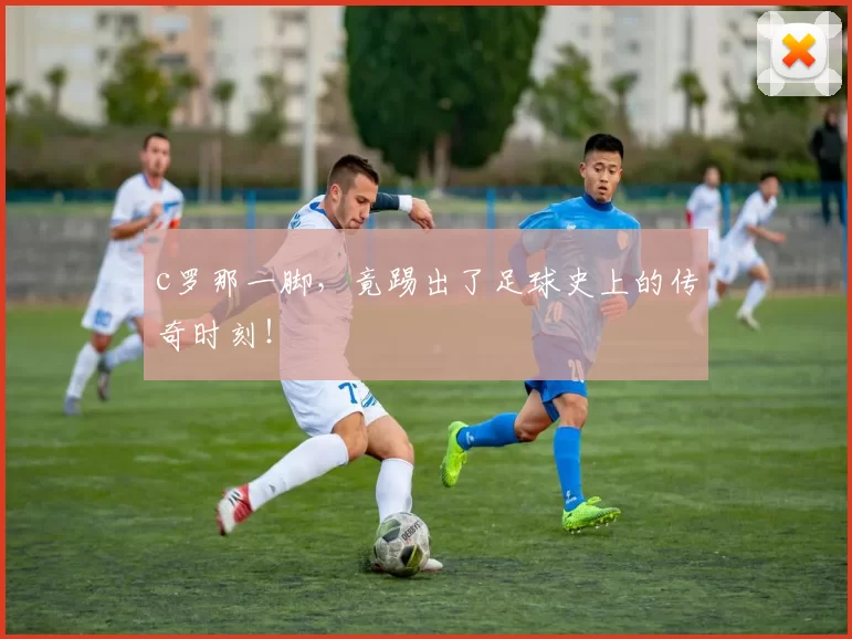 c罗那一脚,竟踢出了足球史上的传奇时刻!