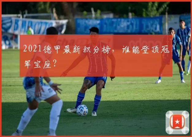 2021德甲最新积分榜，谁能登顶冠军宝座？
