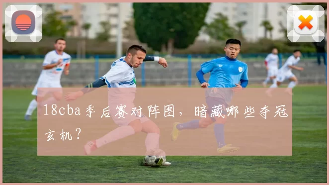 18cba季后赛对阵图，暗藏哪些夺冠玄机？
