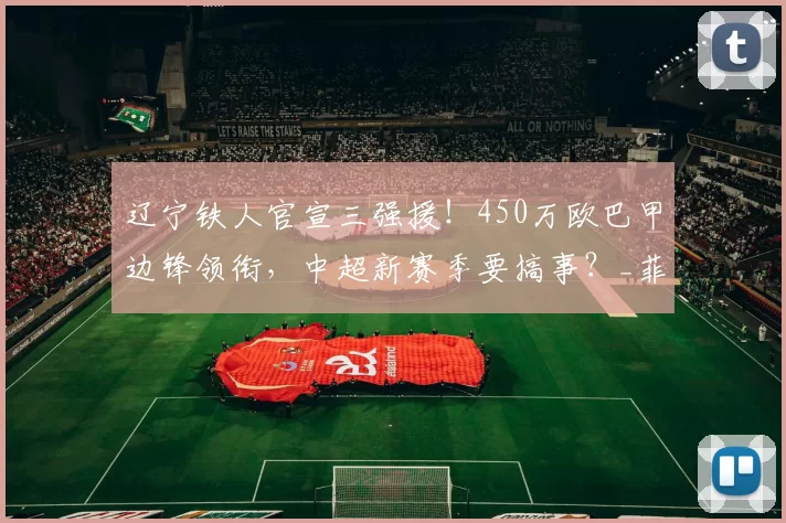 辽宁铁人官宣三强援!450万欧巴甲边锋领衔,中超新赛季要搞事?_菲尼奥_新援_身价