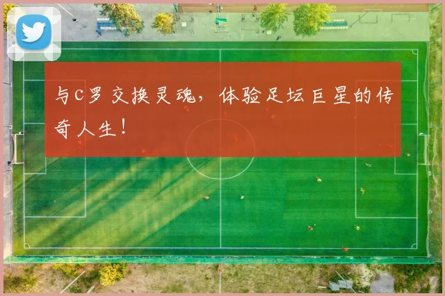 与c罗交换灵魂,体验足坛巨星的传奇人生!