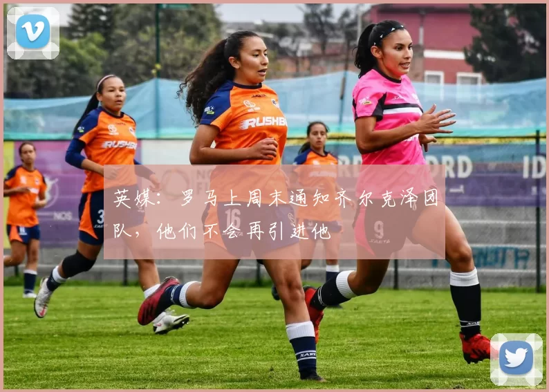 英媒：罗马上周末通知齐尔克泽团队，他们不会再引进他