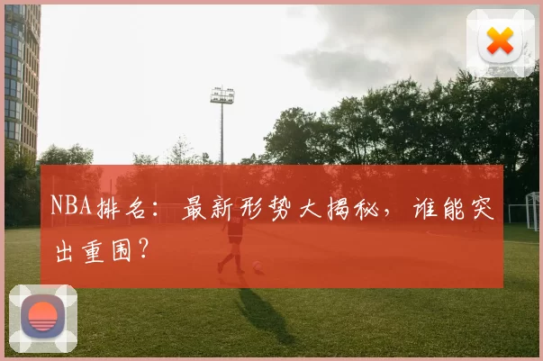 NBA排名：最新形势大揭秘，谁能突出重围？