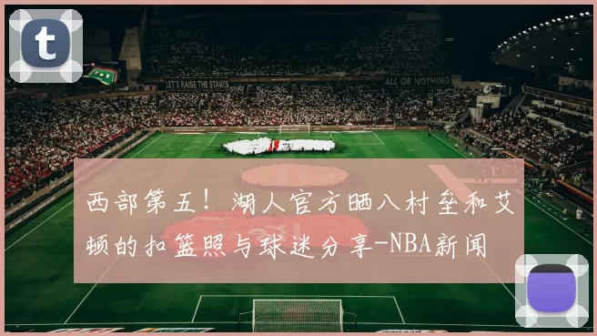 西部第五！湖人官方晒八村垒和艾顿的扣篮照与球迷分享-NBA新闻