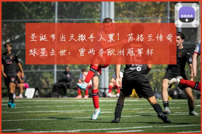 圣诞节当天撒手人寰！苏格兰传奇球星去世，曾两夺欧洲冠军杯