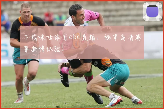 下载咪咕体育cba直播，畅享高清赛事激情体验！