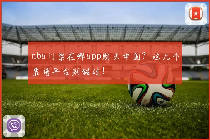nba门票在哪app购买中国？这几个靠谱平台别错过！