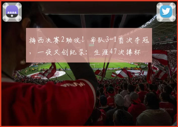 梅西决赛2助攻!率队3-1首次夺冠,一夜又创纪录:生涯47次捧杯
