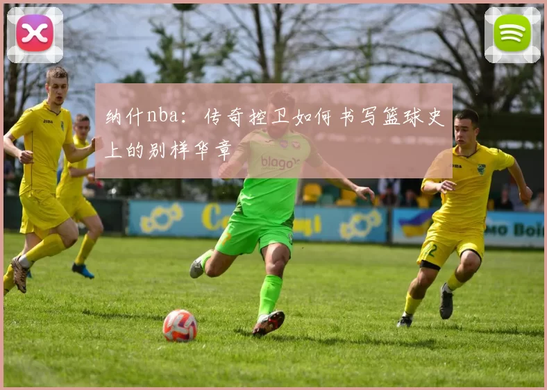 纳什nba：传奇控卫如何书写篮球史上的别样华章