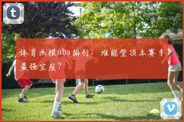 体育画报nba排行，谁能登顶本赛季最强宝座？