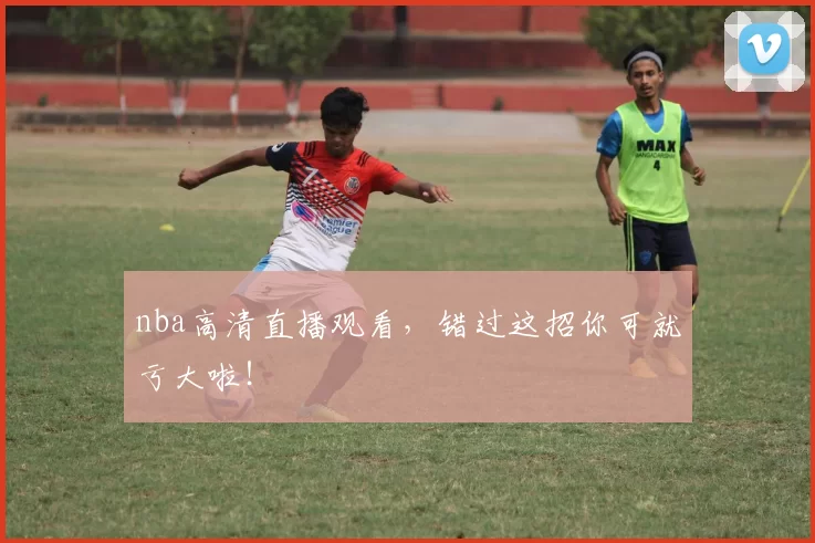 nba高清直播观看，错过这招你可就亏大啦！