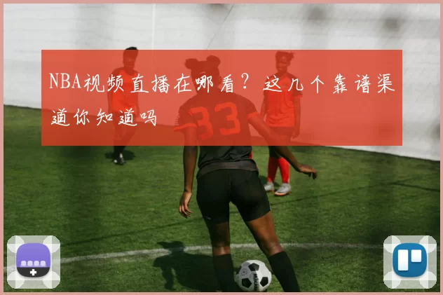 NBA视频直播在哪看？这几个靠谱渠道你知道吗